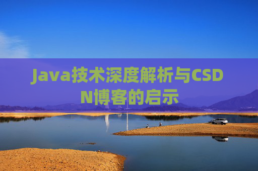 Java技术深度解析与CSDN博客的启示 Java技术深度解析与CSDN博客的启示